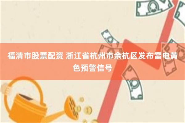 福清市股票配资 浙江省杭州市余杭区发布雷电黄色预警信号