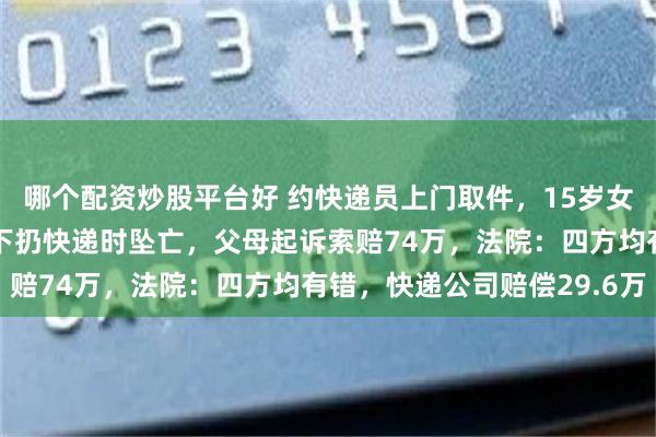 哪个配资炒股平台好 约快递员上门取件，15岁女儿按母亲指示从5楼往下扔快递时坠亡，父母起诉索赔74万，法院：四方均有错，快递公司赔偿29.6万