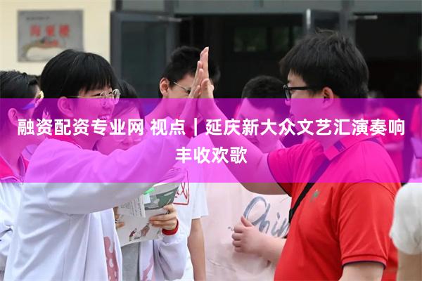 融资配资专业网 视点｜延庆新大众文艺汇演奏响丰收欢歌