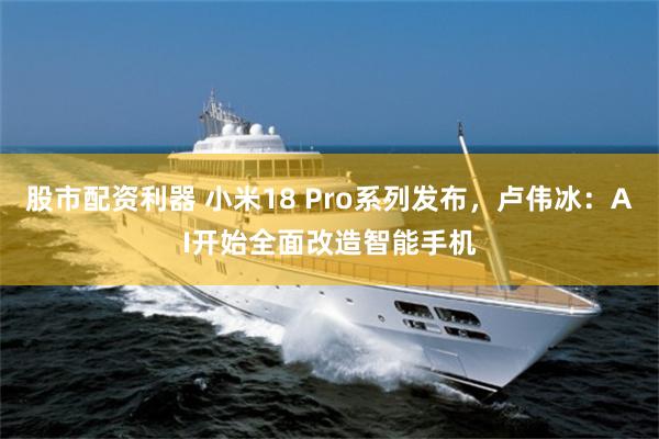 股市配资利器 小米18 Pro系列发布,卢伟冰:AI开始全面改造智能手机