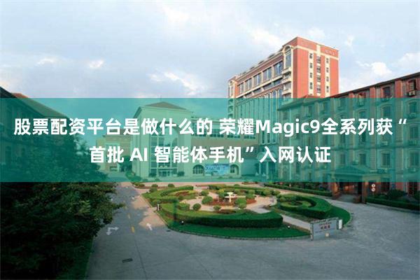 股票配资平台是做什么的 荣耀Magic9全系列获“首批 AI 智能体手机”入网认证