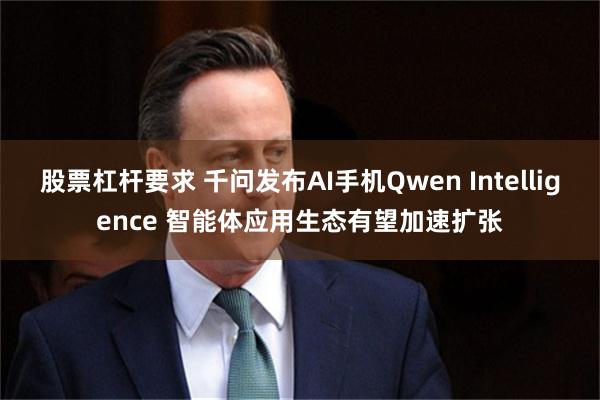 股票杠杆要求 千问发布AI手机Qwen Intelligence 智能体应用生态有望加速扩张