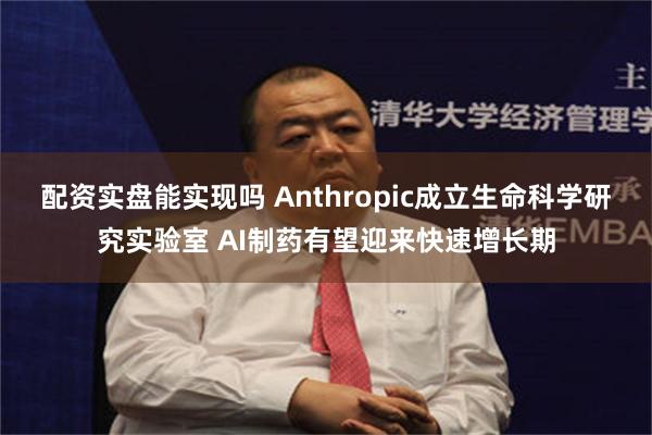 配资实盘能实现吗 Anthropic成立生命科学研究实验室 AI制药有望迎来快速增长期
