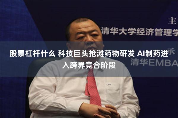 股票杠杆什么 科技巨头抢滩药物研发 AI制药进入跨界竞合阶段