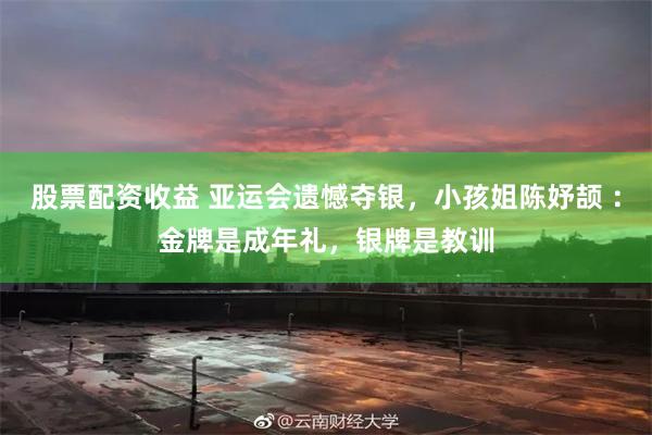 股票配资收益 亚运会遗憾夺银，小孩姐陈妤颉 ：金牌是成年礼，银牌是教训