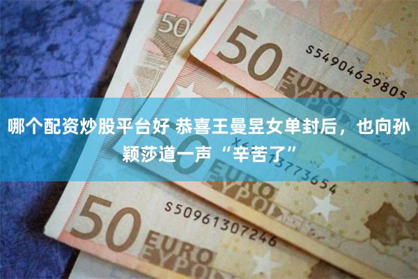 哪个配资炒股平台好 恭喜王曼昱女单封后，也向孙颖莎道一声 “辛苦了”