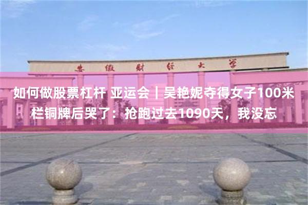 如何做股票杠杆 亚运会｜吴艳妮夺得女子100米栏铜牌后哭了：抢跑过去1090天，我没忘