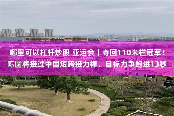 哪里可以杠杆炒股 亚运会｜夺回110米栏冠军！陈圆将接过中国短跨接力棒，目标力争跑进13秒