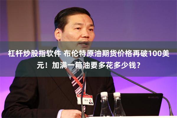 杠杆炒股指软件 布伦特原油期货价格再破100美元！加满一箱油要多花多少钱？