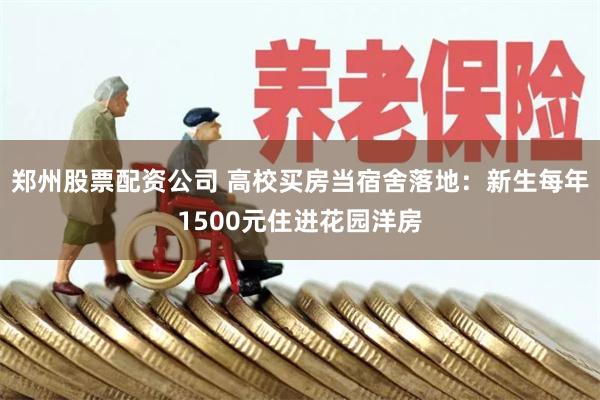 郑州股票配资公司 高校买房当宿舍落地：新生每年1500元住进花园洋房