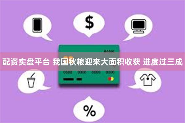配资实盘平台 我国秋粮迎来大面积收获 进度过三成
