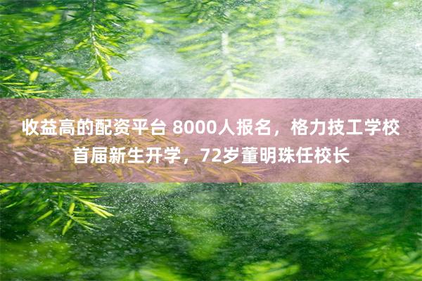 收益高的配资平台 8000人报名，格力技工学校首届新生开学，72岁董明珠任校长