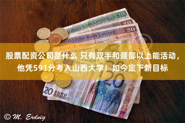 股票配资公司是什么 只有双手和颈部以上能活动，他凭591分考入山西大学！如今定下新目标