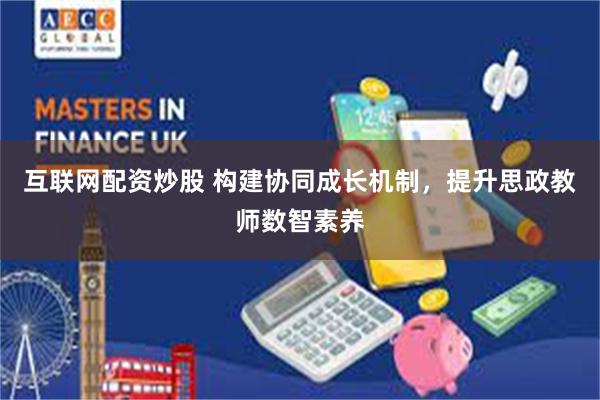 互联网配资炒股 构建协同成长机制，提升思政教师数智素养