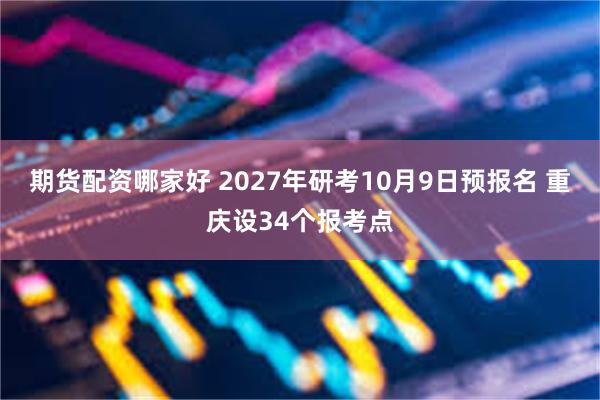 期货配资哪家好 2027年研考10月9日预报名 重庆设34个报考点