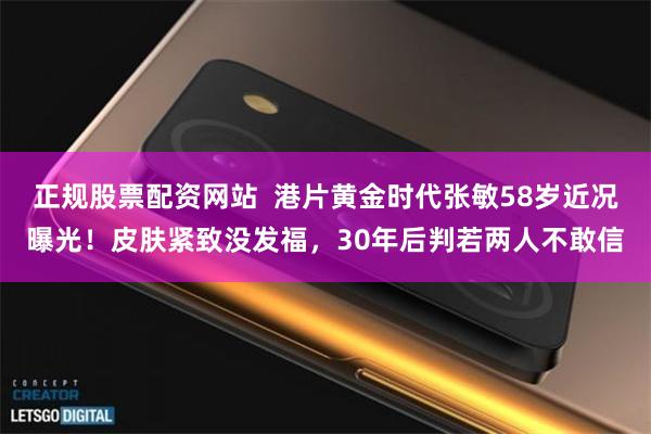 正规股票配资网站  港片黄金时代张敏58岁近况曝光！皮肤紧致没发福，30年后判若两人不敢信