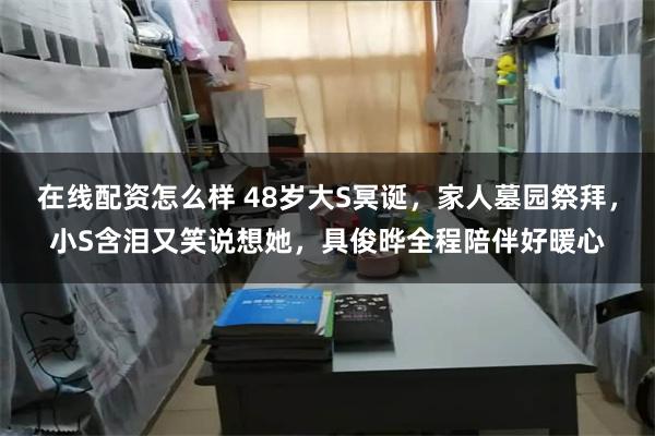在线配资怎么样 48岁大S冥诞，家人墓园祭拜，小S含泪又笑说想她，具俊晔全程陪伴好暖心