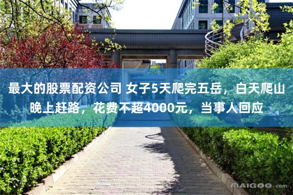 最大的股票配资公司 女子5天爬完五岳，白天爬山晚上赶路，花费不超4000元，当事人回应