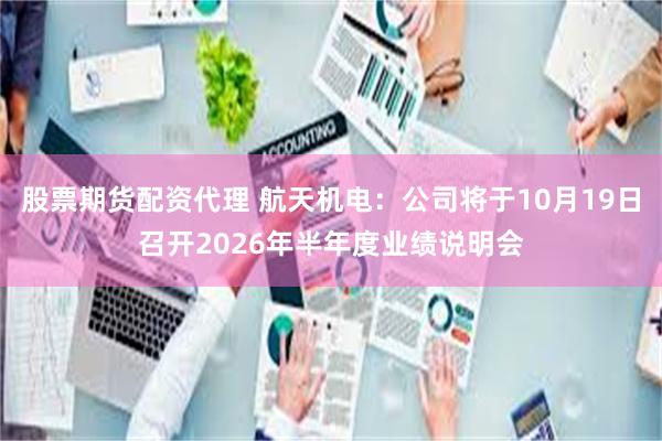 股票期货配资代理 航天机电：公司将于10月19日召开2026年半年度业绩说明会
