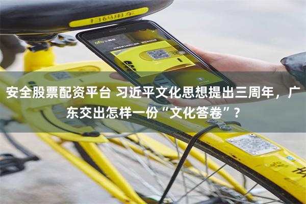 安全股票配资平台 习近平文化思想提出三周年，广东交出怎样一份“文化答卷”？
