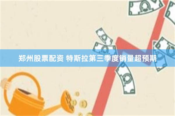 郑州股票配资 特斯拉第三季度销量超预期
