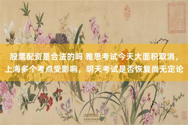 股票配资是合法的吗 雅思考试今天大面积取消，上海多个考点受影响，明天考试是否恢复尚无定论