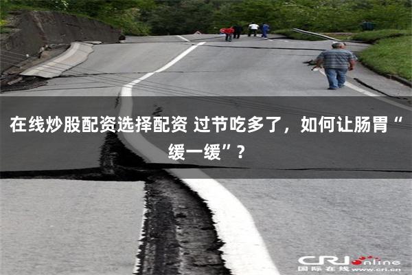 在线炒股配资选择配资 过节吃多了，如何让肠胃“缓一缓”？