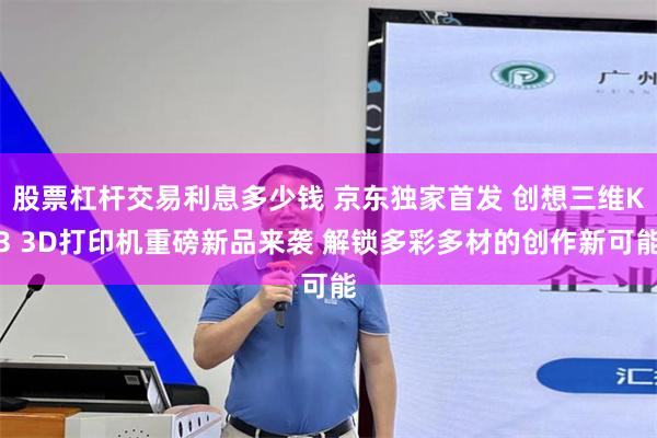 股票杠杆交易利息多少钱 京东独家首发 创想三维K3 3D打印机重磅新品来袭 解锁多彩多材的创作新可能