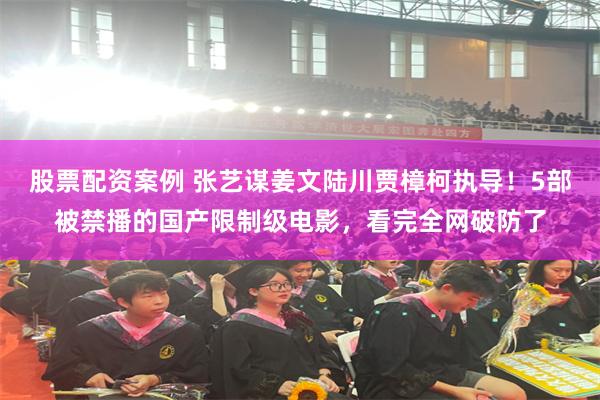 股票配资案例 张艺谋姜文陆川贾樟柯执导！5部被禁播的国产限制级电影，看完全网破防了