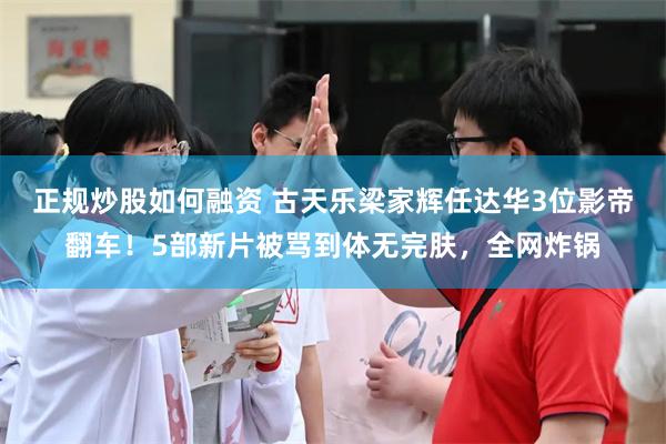 正规炒股如何融资 古天乐梁家辉任达华3位影帝翻车！5部新片被骂到体无完肤，全网炸锅