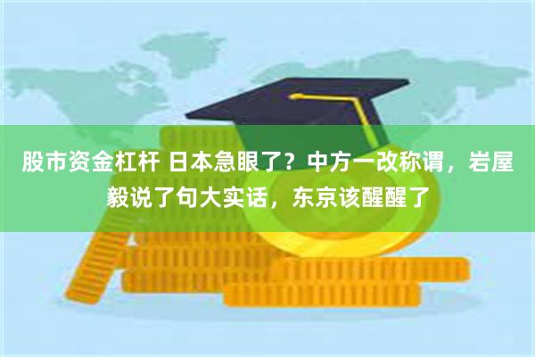 股市资金杠杆 日本急眼了？中方一改称谓，岩屋毅说了句大实话，东京该醒醒了