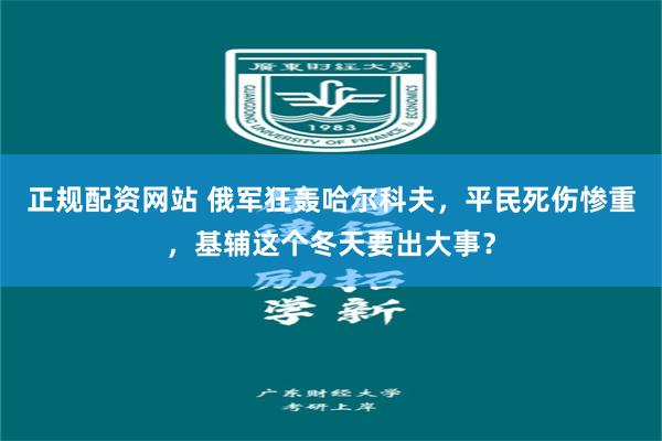 正规配资网站 俄军狂轰哈尔科夫，平民死伤惨重，基辅这个冬天要出大事？