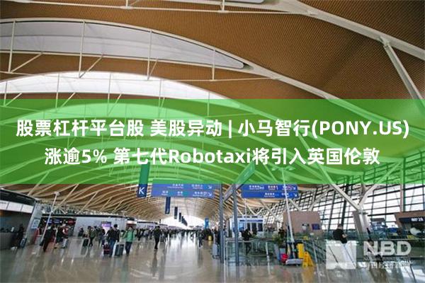 股票杠杆平台股 美股异动 | 小马智行(PONY.US)涨逾5% 第七代Robotaxi将引入英国伦敦