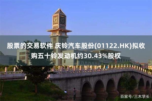 股票的交易软件 庆铃汽车股份(01122.HK)拟收购五十铃发动机约30.43%股权