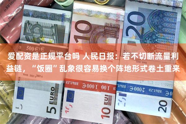 爱配资是正规平台吗 人民日报：若不切断流量利益链，“饭圈”乱象很容易换个阵地形式卷土重来