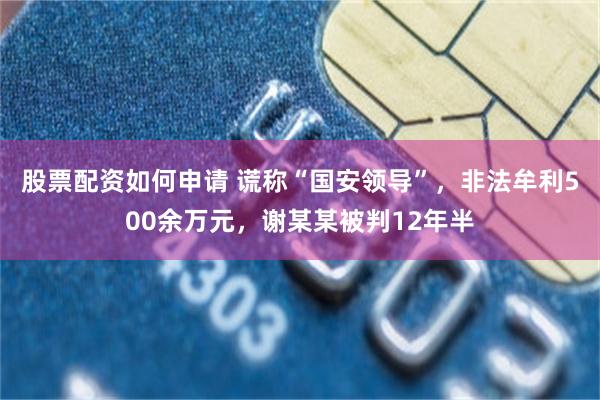 股票配资如何申请 谎称“国安领导”，非法牟利500余万元，谢某某被判12年半