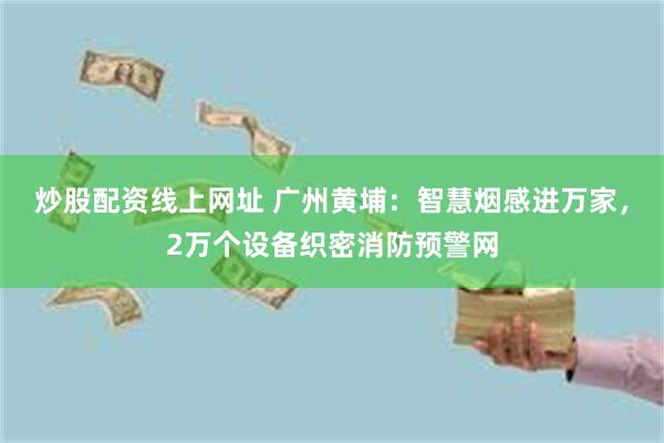 炒股配资线上网址 广州黄埔：智慧烟感进万家，2万个设备织密消防预警网