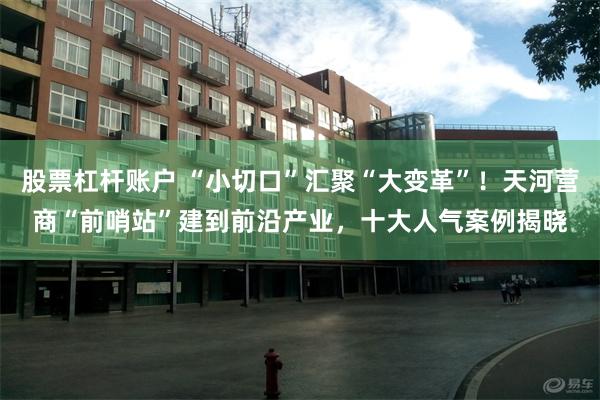 股票杠杆账户 “小切口”汇聚“大变革”！天河营商“前哨站”建到前沿产业，十大人气案例揭晓
