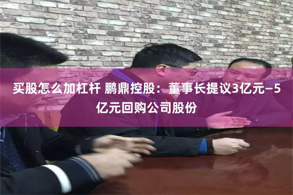 买股怎么加杠杆 鹏鼎控股：董事长提议3亿元—5亿元回购公司股份