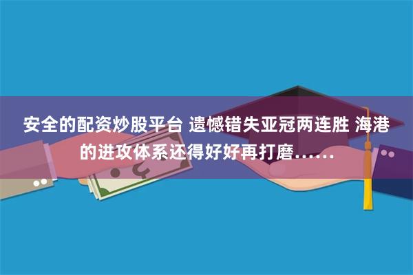 安全的配资炒股平台 遗憾错失亚冠两连胜 海港的进攻体系还得好好再打磨……