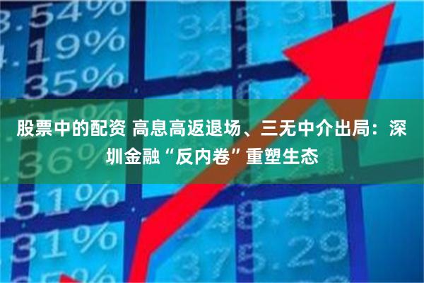 股票中的配资 高息高返退场、三无中介出局：深圳金融“反内卷”重塑生态