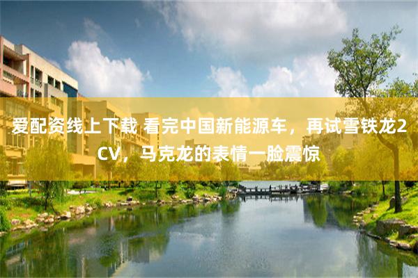 爱配资线上下载 看完中国新能源车，再试雪铁龙2CV，马克龙的表情一脸震惊