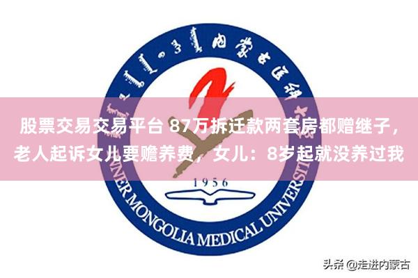 股票交易交易平台 87万拆迁款两套房都赠继子，老人起诉女儿要赡养费，女儿：8岁起就没养过我