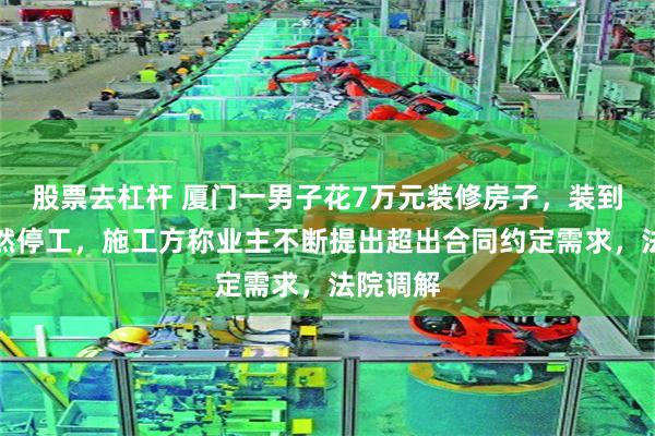 股票去杠杆 厦门一男子花7万元装修房子,装到一半突然停工,施工方称业主不断提出超出合同约定需求,法院调解
