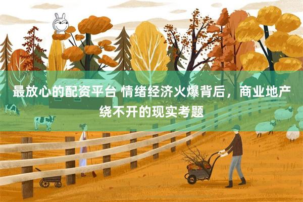 最放心的配资平台 情绪经济火爆背后，商业地产绕不开的现实考题
